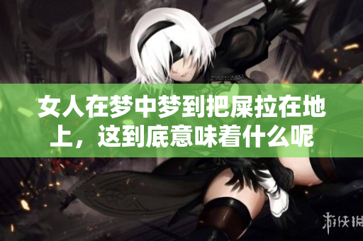 女人在梦中梦到把屎拉在地上，这到底意味着什么呢