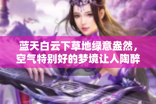 蓝天白云下草地绿意盎然，空气特别好的梦境让人陶醉