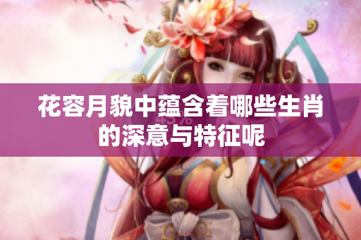 花容月貌中蕴含着哪些生肖的深意与特征呢