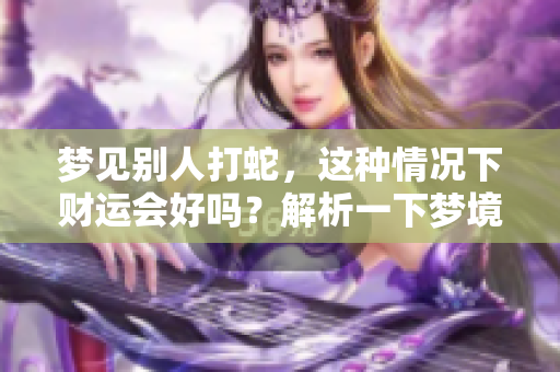 梦见别人打蛇，这种情况下财运会好吗？解析一下梦境中的含义与运势。