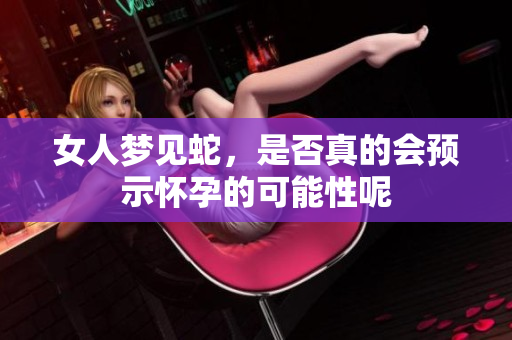 女人梦见蛇，是否真的会预示怀孕的可能性呢