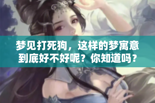 梦见打死狗，这样的梦寓意到底好不好呢？你知道吗？