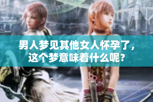 男人梦见其他女人怀孕了，这个梦意味着什么呢？