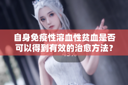 自身免疫性溶血性贫血是否可以得到有效的治愈方法？详细解读如下。