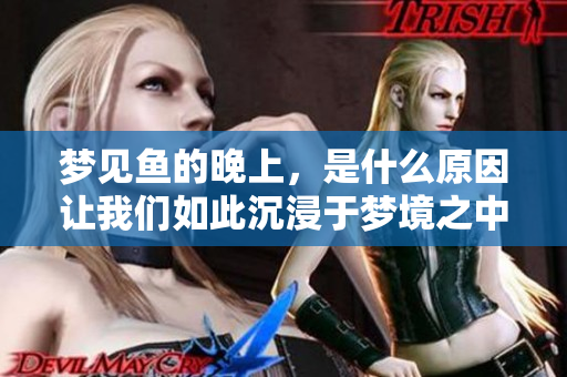 梦见鱼的晚上，是什么原因让我们如此沉浸于梦境之中呢