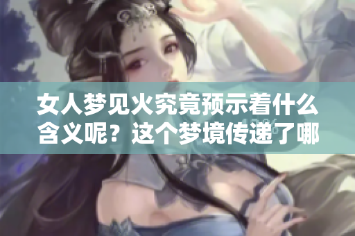 女人梦见火究竟预示着什么含义呢？这个梦境传递了哪些重要的信息呢？