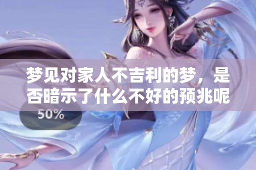 梦见对家人不吉利的梦，是否暗示了什么不好的预兆呢
