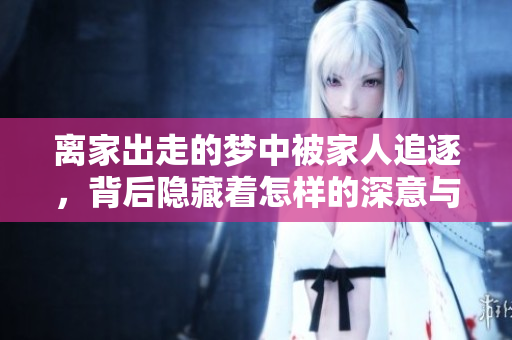 离家出走的梦中被家人追逐，背后隐藏着怎样的深意与情感