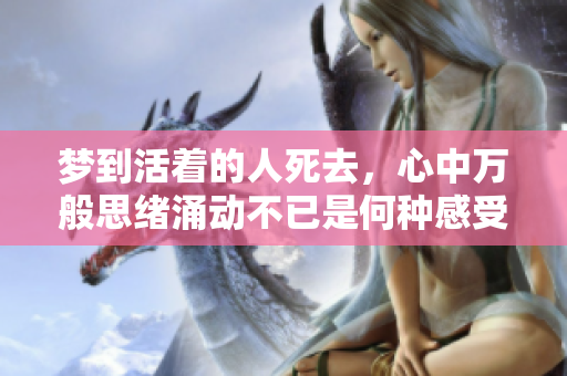 梦到活着的人死去，心中万般思绪涌动不已是何种感受