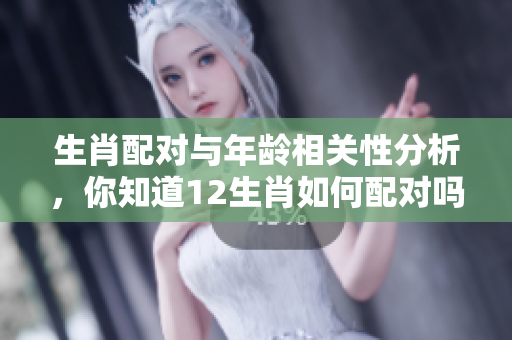 生肖配对与年龄相关性分析，你知道12生肖如何配对吗