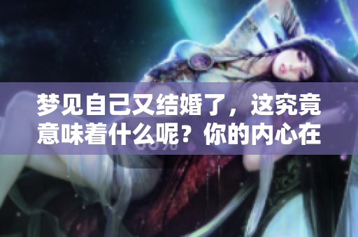 梦见自己又结婚了，这究竟意味着什么呢？你的内心在暗示什么呢？