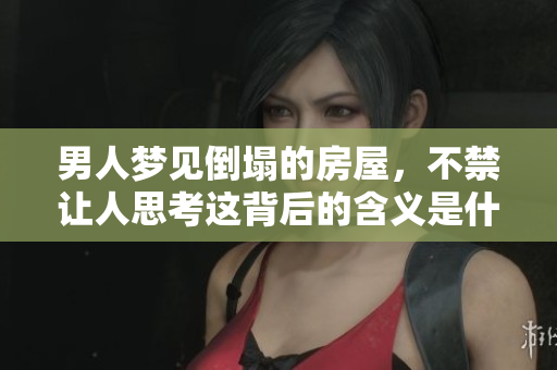 男人梦见倒塌的房屋，不禁让人思考这背后的含义是什么呢