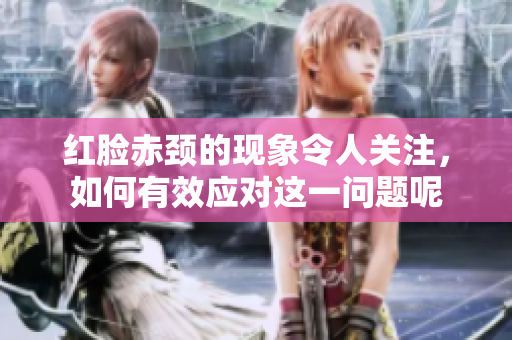 红脸赤颈的现象令人关注，如何有效应对这一问题呢