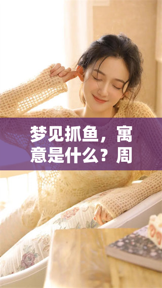 梦见抓鱼，寓意是什么？周公解梦为你揭示梦中的秘密与含义