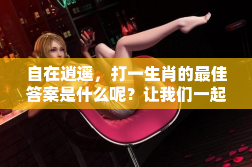 自在逍遥，打一生肖的最佳答案是什么呢？让我们一起来探讨一下。