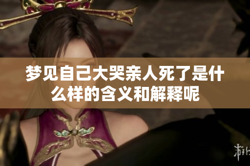 梦见自己大哭亲人死了是什么样的含义和解释呢