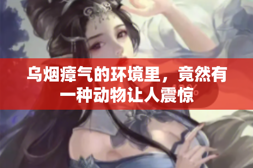 乌烟瘴气的环境里，竟然有一种动物让人震惊
