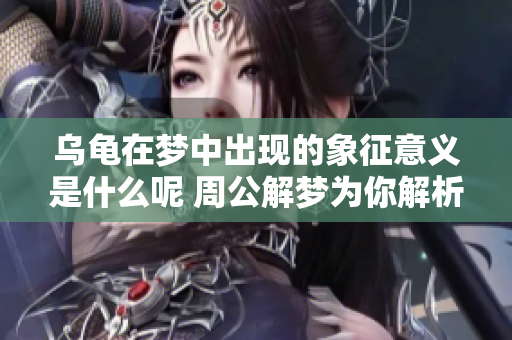 乌龟在梦中出现的象征意义是什么呢 周公解梦为你解析梦境含义