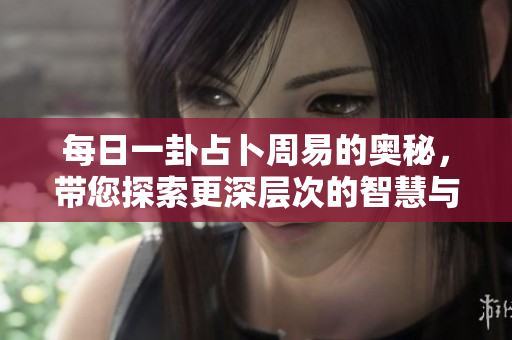 每日一卦占卜周易的奥秘，带您探索更深层次的智慧与启示