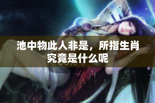 池中物此人非是，所指生肖究竟是什么呢