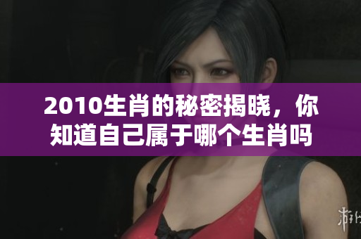 2010生肖的秘密揭晓，你知道自己属于哪个生肖吗
