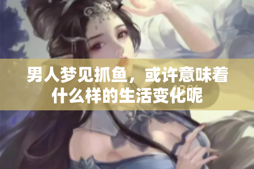 男人梦见抓鱼，或许意味着什么样的生活变化呢