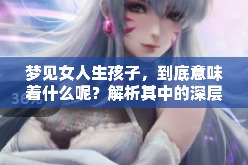 梦见女人生孩子，到底意味着什么呢？解析其中的深层含义。
