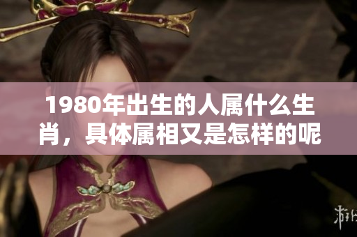 1980年出生的人属什么生肖，具体属相又是怎样的呢