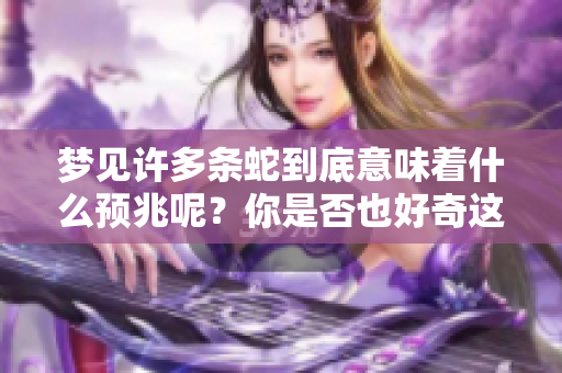 梦见许多条蛇到底意味着什么预兆呢？你是否也好奇这个梦的深层含义？