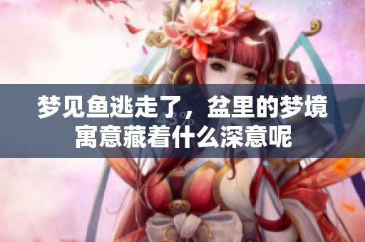 梦见鱼逃走了，盆里的梦境寓意藏着什么深意呢