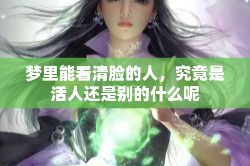 梦里能看清脸的人，究竟是活人还是别的什么呢