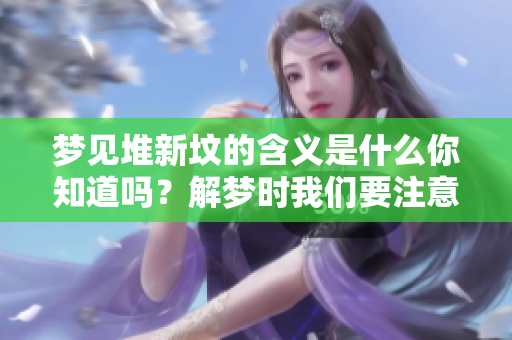 梦见堆新坟的含义是什么你知道吗？解梦时我们要注意哪些细节呢