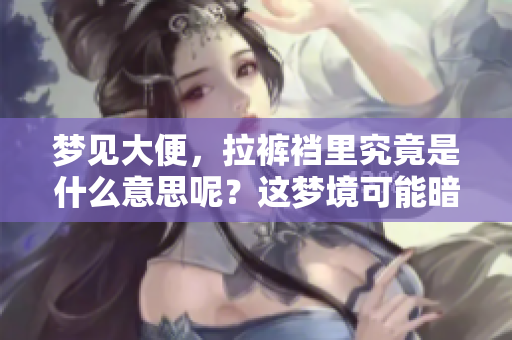 梦见大便，拉裤裆里究竟是什么意思呢？这梦境可能暗示着什么呢？