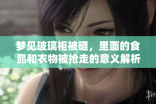 梦见玻璃柜被砸，里面的食品和衣物被抢走的意义解析