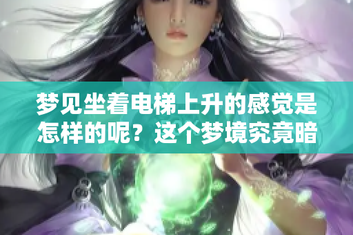 梦见坐着电梯上升的感觉是怎样的呢？这个梦境究竟暗示了什么呢？