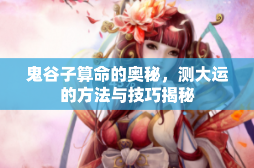 鬼谷子算命的奥秘，测大运的方法与技巧揭秘