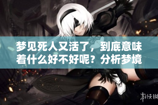 梦见死人又活了，到底意味着什么好不好呢？分析梦境内容与心理状态。