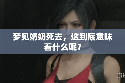 梦见奶奶死去，这到底意味着什么呢？