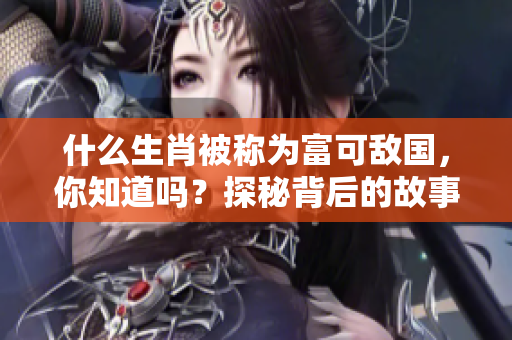 什么生肖被称为富可敌国，你知道吗？探秘背后的故事和意义。