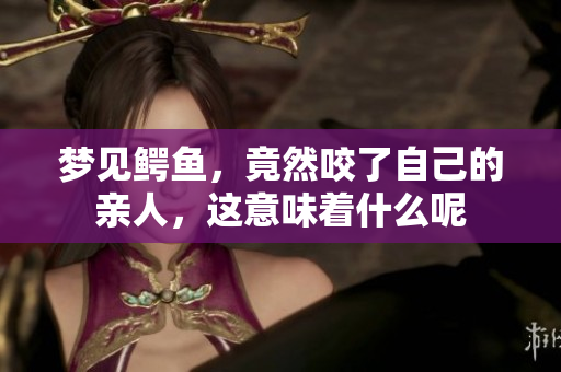 梦见鳄鱼，竟然咬了自己的亲人，这意味着什么呢