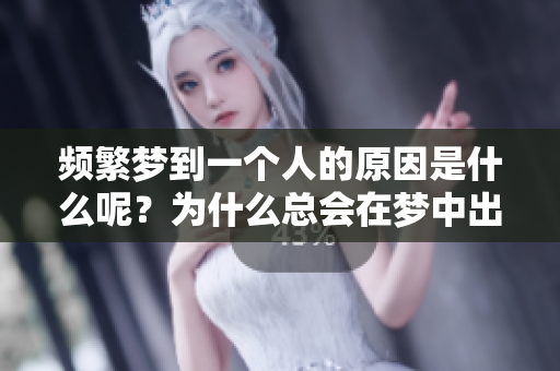 频繁梦到一个人的原因是什么呢？为什么总会在梦中出现那个人呢？