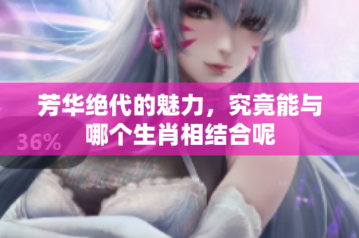 芳华绝代的魅力，究竟能与哪个生肖相结合呢