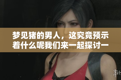 梦见猪的男人，这究竟预示着什么呢我们来一起探讨一下