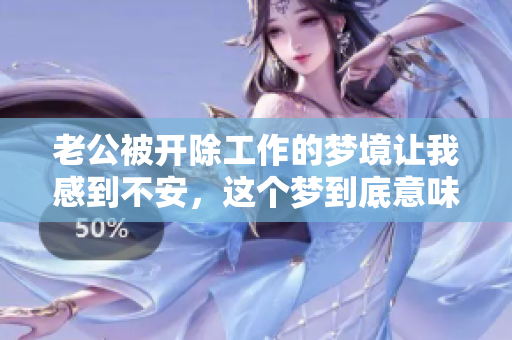 老公被开除工作的梦境让我感到不安，这个梦到底意味着什么呢