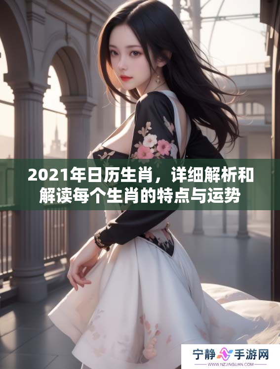 2021年日历生肖，详细解析和解读每个生肖的特点与运势