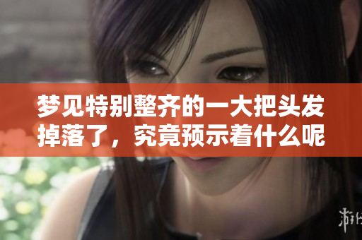 梦见特别整齐的一大把头发掉落了，究竟预示着什么呢