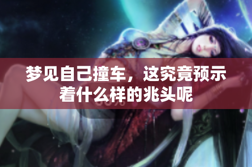 梦见自己撞车，这究竟预示着什么样的兆头呢
