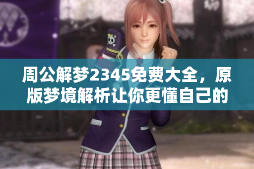 周公解梦2345免费大全，原版梦境解析让你更懂自己的内心世界