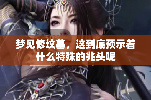 梦见修坟墓，这到底预示着什么特殊的兆头呢