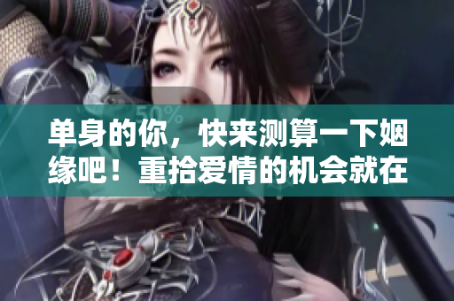 单身的你，快来测算一下姻缘吧！重拾爱情的机会就在这里！
